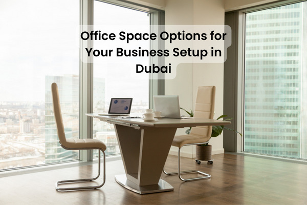 Office Space Options for Your Business Setup in Dubai